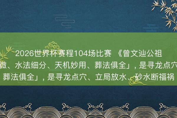 2026世界杯赛程104场比赛 《曾文辿公祖传秘诀》主打「穴内精微、水法细分、天机妙用、葬法俱全」, 是寻龙点穴、立局放水、砂水断福祸