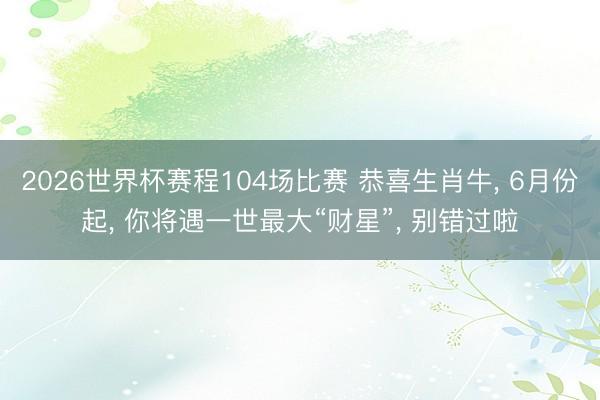 2026世界杯赛程104场比赛 恭喜生肖牛, 6月份起, 你将遇一世最大“财星”, 别错过啦