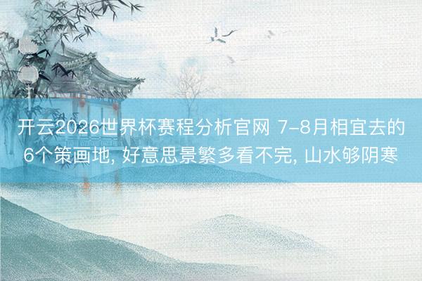 开云2026世界杯赛程分析官网 7-8月相宜去的6个策画地, 好意思景繁多看不完, 山水够阴寒