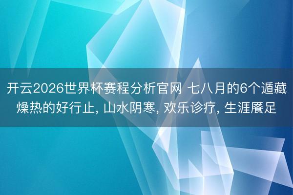 开云2026世界杯赛程分析官网 七八月的6个遁藏燥热的好行止, 山水阴寒, 欢乐诊疗, 生涯餍足