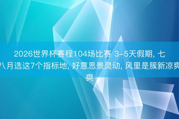 2026世界杯赛程104场比赛 3-5天假期, 七八月选这7个指标地, 好意思景灵动, 风里是簇新凉爽