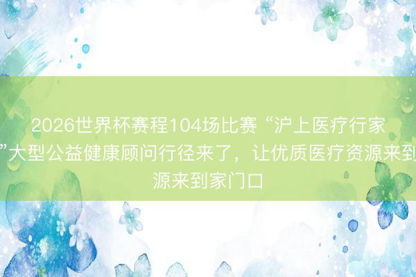 2026世界杯赛程104场比赛 “沪上医疗行家进社区”大型公益健康顾问行径来了，让优质医疗资源来到家门口