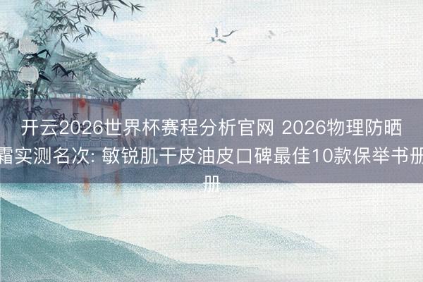 开云2026世界杯赛程分析官网 2026物理防晒霜实测名次: 敏锐肌干皮油皮口碑最佳10款保举书册