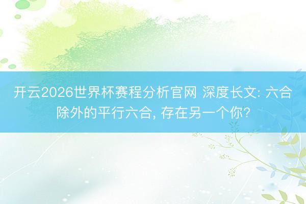 开云2026世界杯赛程分析官网 深度长文: 六合除外的平行六合， 存在另一个你?