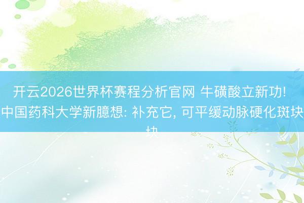 开云2026世界杯赛程分析官网 牛磺酸立新功! 中国药科大学新臆想: 补充它, 可平缓动脉硬化斑块