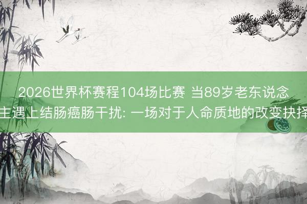 2026世界杯赛程104场比赛 当89岁老东说念主遇上结肠癌肠干扰: 一场对于人命质地的改变抉择