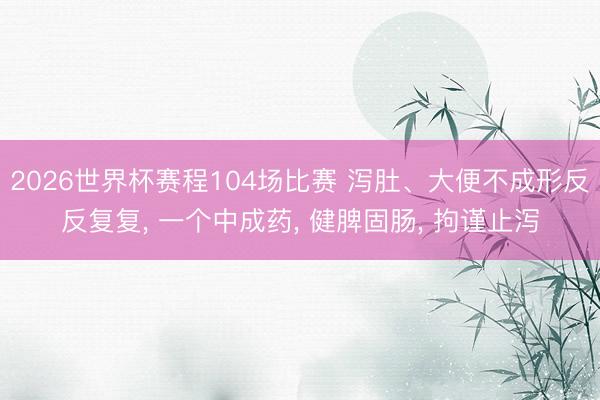 2026世界杯赛程104场比赛 泻肚、大便不成形反反复复, 一个中成药, 健脾固肠, 拘谨止泻