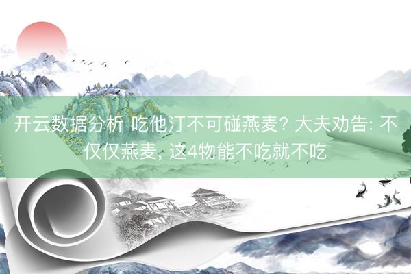 开云数据分析 吃他汀不可碰燕麦? 大夫劝告: 不仅仅燕麦, 这4物能不吃就不吃